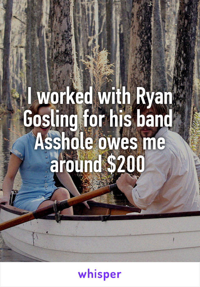 I worked with Ryan Gosling for his band 
Asshole owes me around $200 
