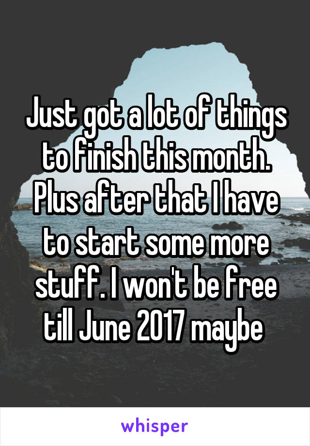 Just got a lot of things to finish this month. Plus after that I have to start some more stuff. I won't be free till June 2017 maybe 