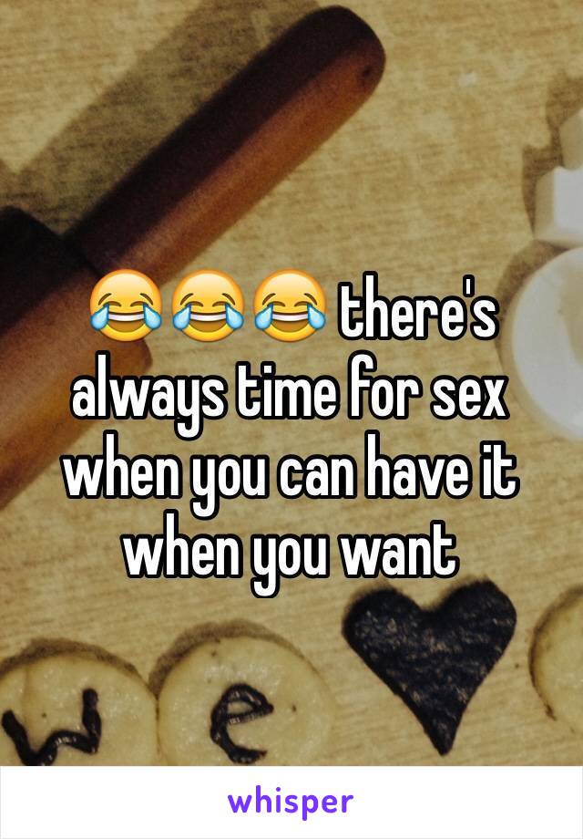 😂😂😂 there's always time for sex when you can have it when you want 