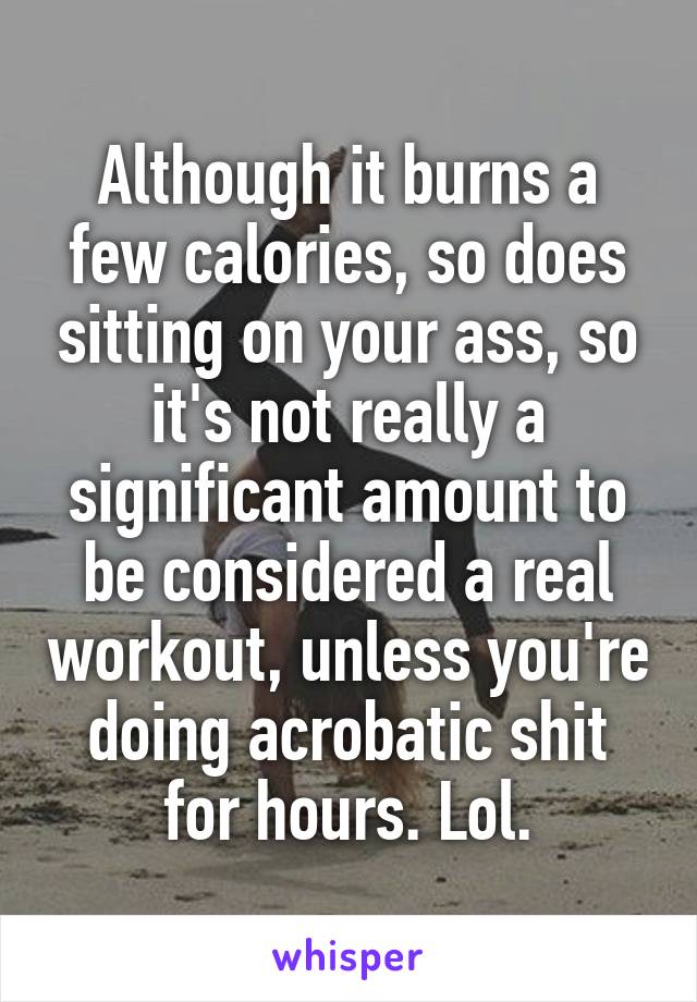 Although it burns a few calories, so does sitting on your ass, so it's not really a significant amount to be considered a real workout, unless you're doing acrobatic shit for hours. Lol.