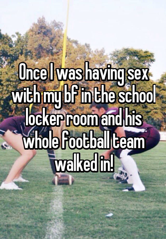 Once I was having sex with my bf in the school locker room and his whole football team walked in!