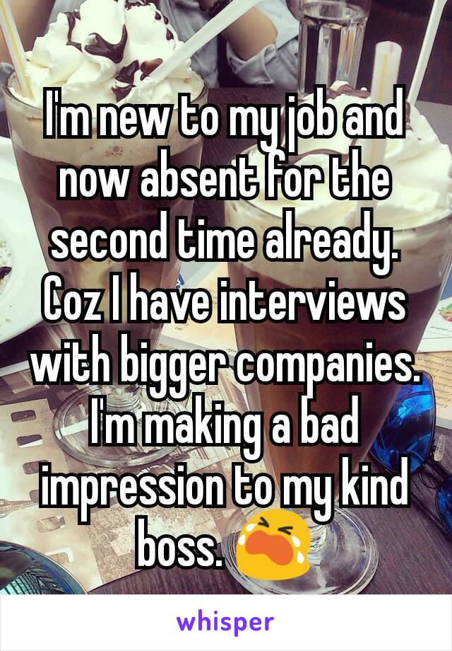 I'm new to my job and now absent for the second time already. Coz I have interviews with bigger companies. I'm making a bad impression to my kind boss. 😭