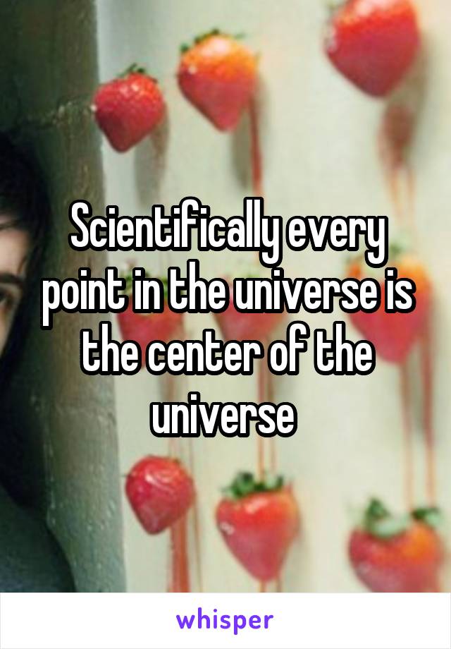 Scientifically every point in the universe is the center of the universe 