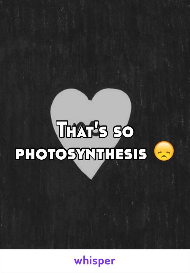 That's so photosynthesis 😞