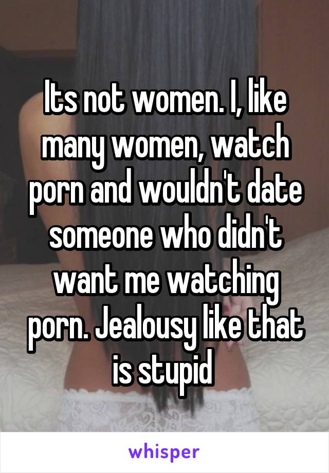 Its not women. I, like many women, watch porn and wouldn't date someone who didn't want me watching porn. Jealousy like that is stupid 
