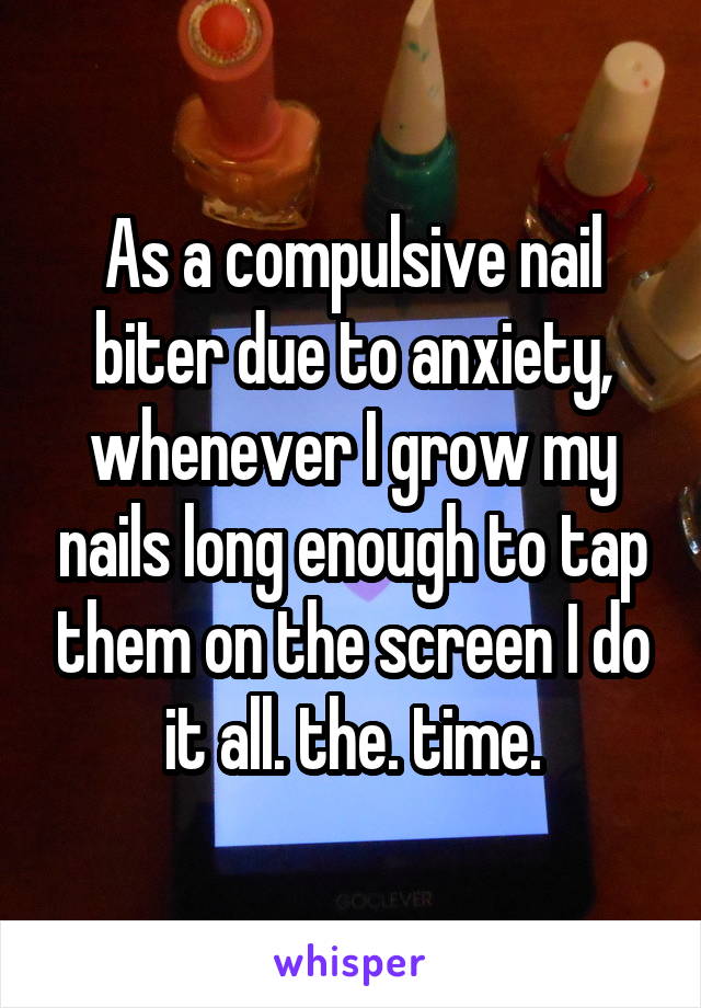 As a compulsive nail biter due to anxiety, whenever I grow my nails long enough to tap them on the screen I do it all. the. time.