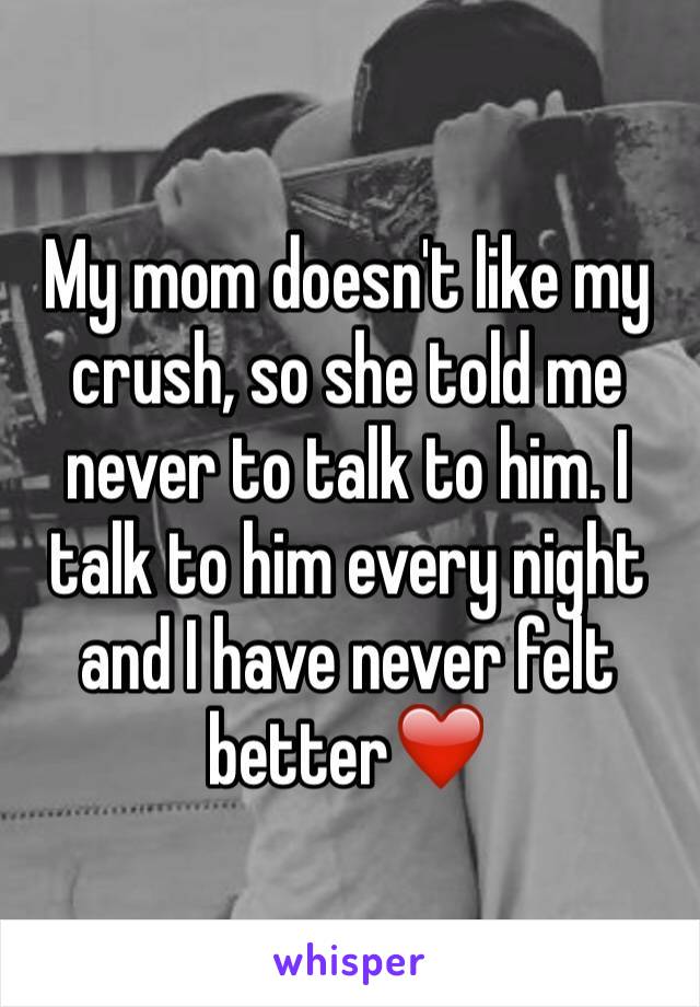 My mom doesn't like my crush, so she told me never to talk to him. I talk to him every night and I have never felt better❤️