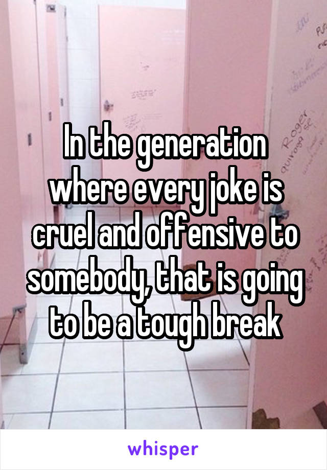 In the generation where every joke is cruel and offensive to somebody, that is going to be a tough break