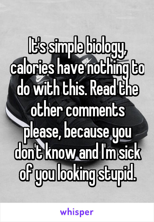 It's simple biology, calories have nothing to do with this. Read the other comments please, because you don't know and I'm sick of you looking stupid.