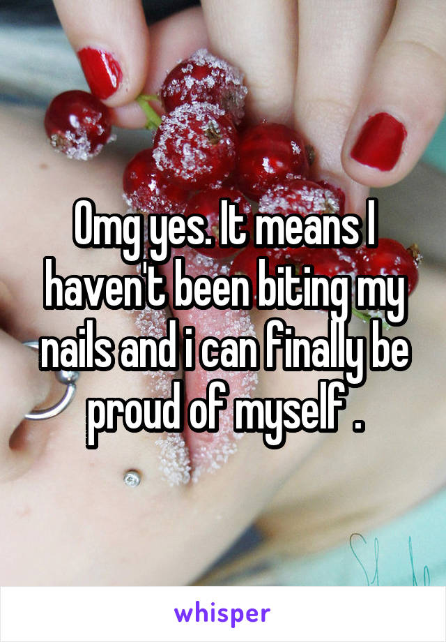 Omg yes. It means I haven't been biting my nails and i can finally be proud of myself .