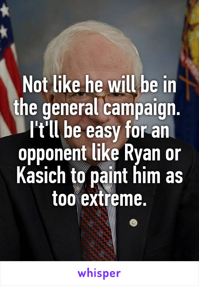 Not like he will be in the general campaign.  I't'll be easy for an opponent like Ryan or Kasich to paint him as too extreme.