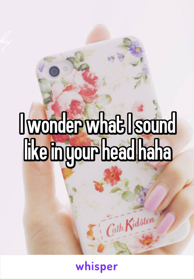 I wonder what I sound like in your head haha
