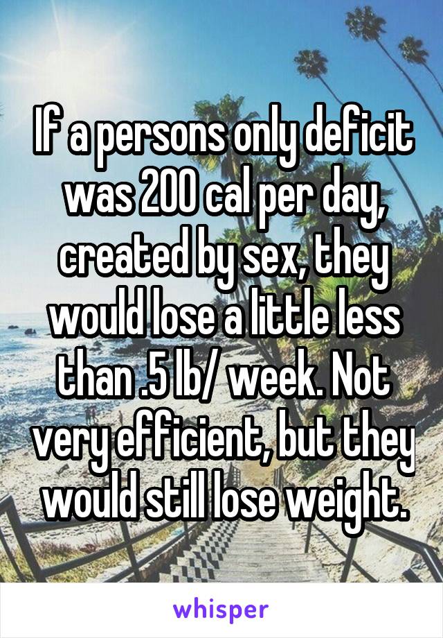 If a persons only deficit was 200 cal per day, created by sex, they would lose a little less than .5 lb/ week. Not very efficient, but they would still lose weight.