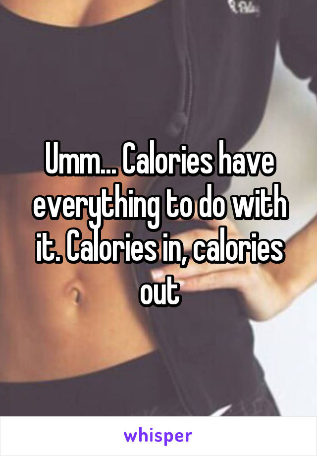 Umm... Calories have everything to do with it. Calories in, calories out