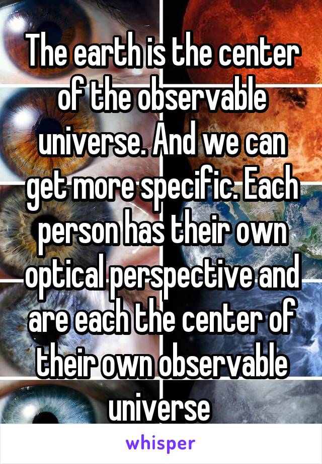 The earth is the center of the observable universe. And we can get more specific. Each person has their own optical perspective and are each the center of their own observable universe 