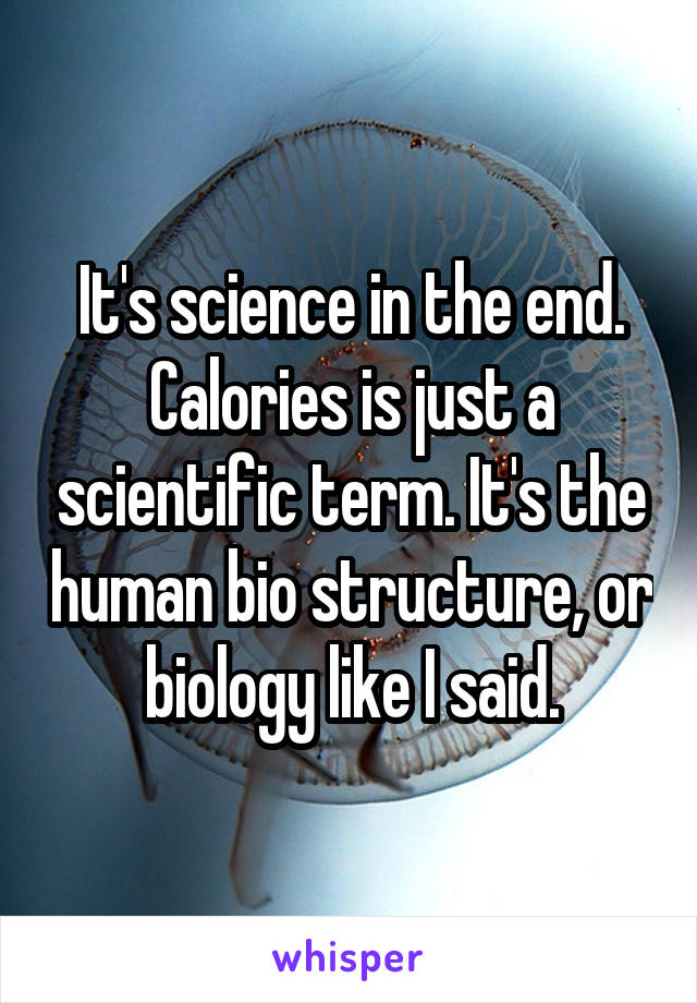 It's science in the end. Calories is just a scientific term. It's the human bio structure, or biology like I said.