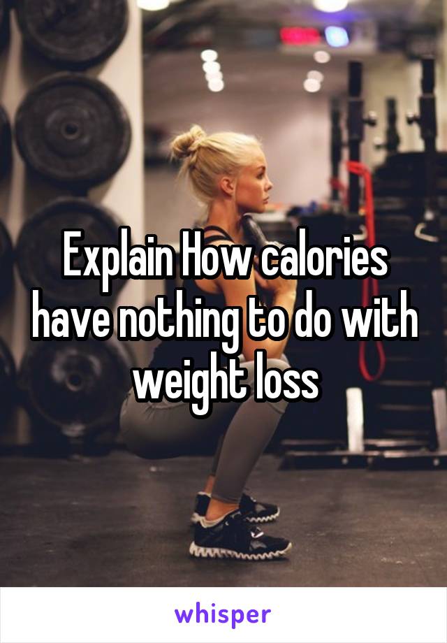 Explain How calories have nothing to do with weight loss