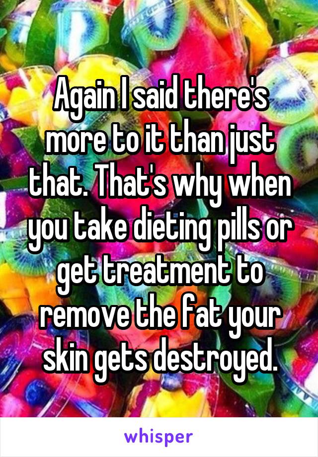 Again I said there's more to it than just that. That's why when you take dieting pills or get treatment to remove the fat your skin gets destroyed.