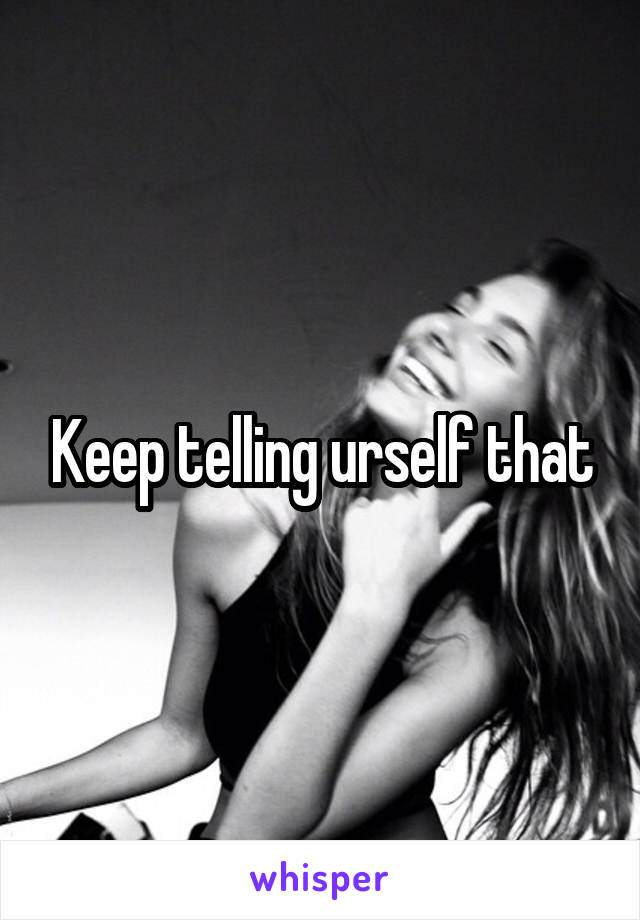 Keep telling urself that