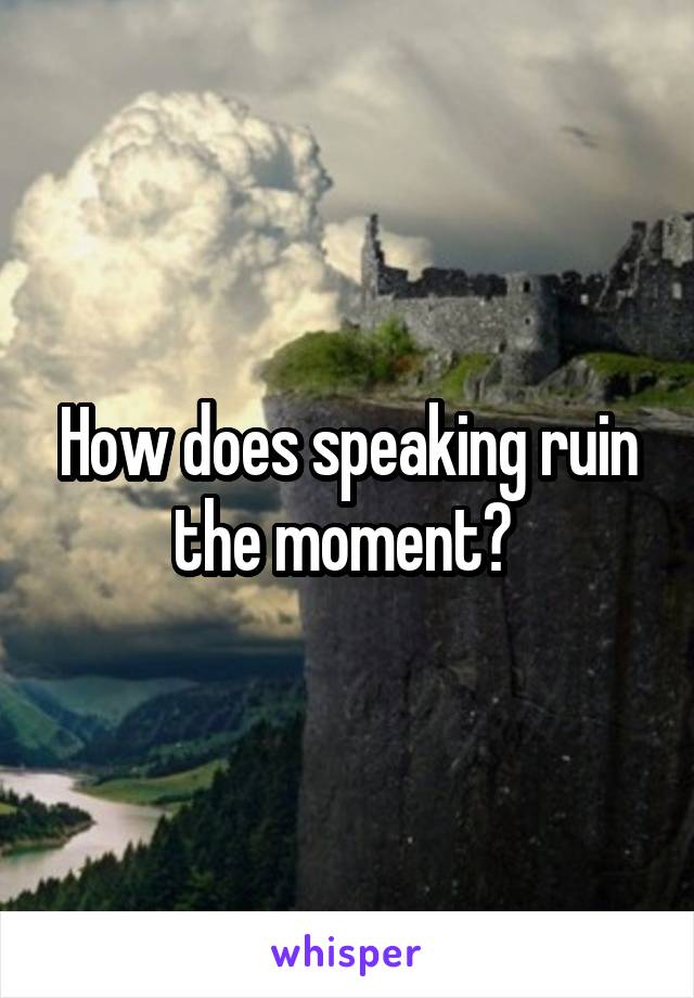 How does speaking ruin the moment? 