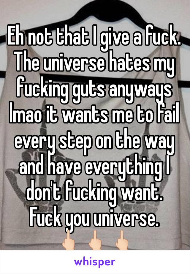 Eh not that I give a fuck. The universe hates my fucking guts anyways lmao it wants me to fail every step on the way and have everything I don't fucking want.
Fuck you universe.
🖕🏻🖕🏻🖕🏻