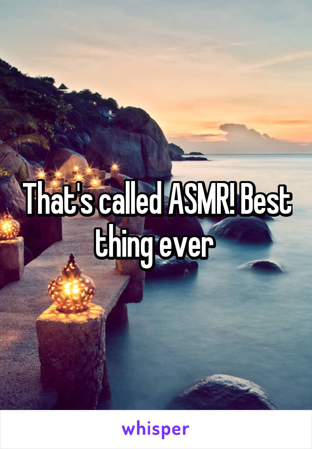 That's called ASMR! Best thing ever 