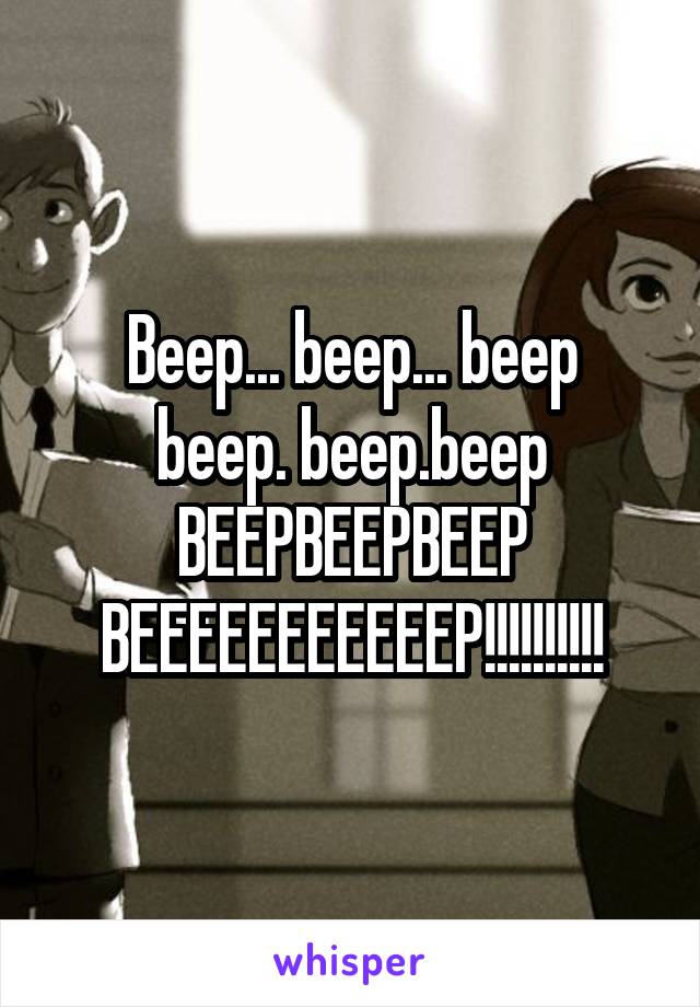 Beep... beep... beep
beep. beep.beep
BEEPBEEPBEEP
BEEEEEEEEEEEP!!!!!!!!!!