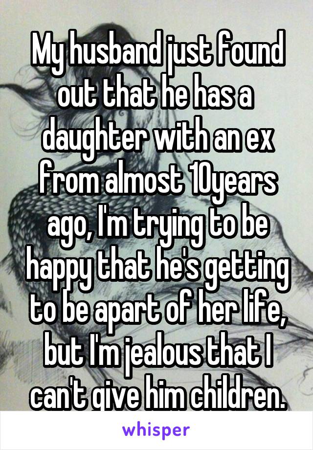 My husband just found out that he has a  daughter with an ex from almost 10years ago, I'm trying to be happy that he's getting to be apart of her life, but I'm jealous that I can't give him children.