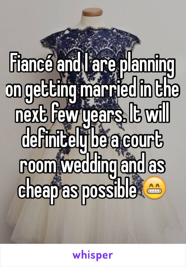 Fiancé and I are planning on getting married in the next few years. It will definitely be a court room wedding and as cheap as possible 😁