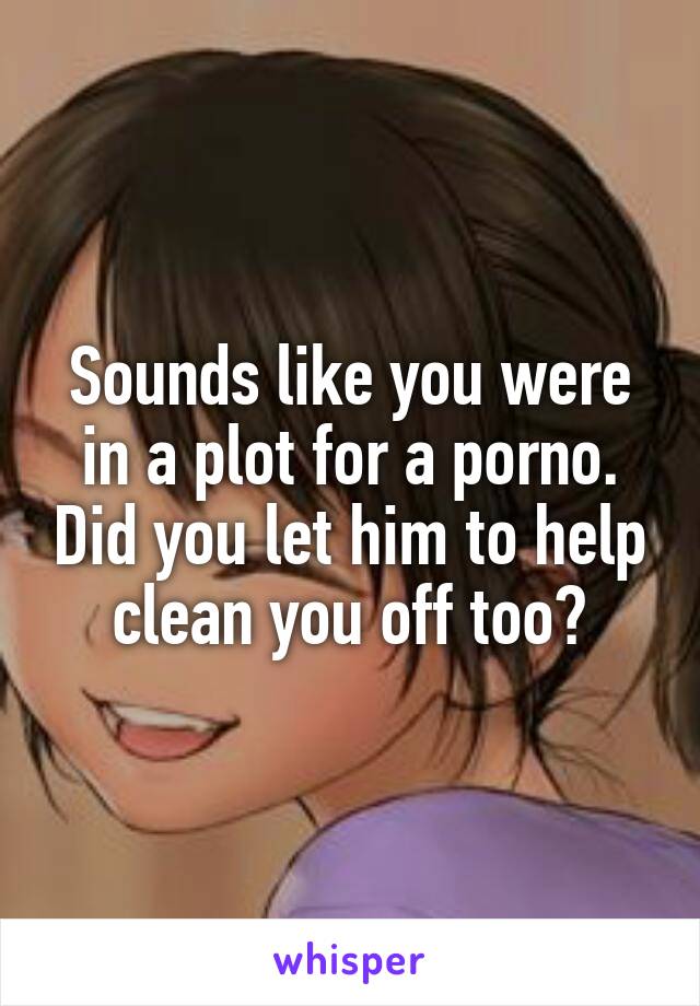 Sounds like you were in a plot for a porno. Did you let him to help clean you off too?