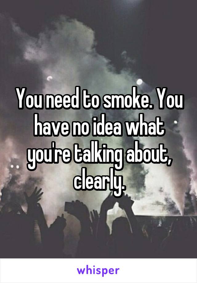 You need to smoke. You have no idea what you're talking about, clearly.