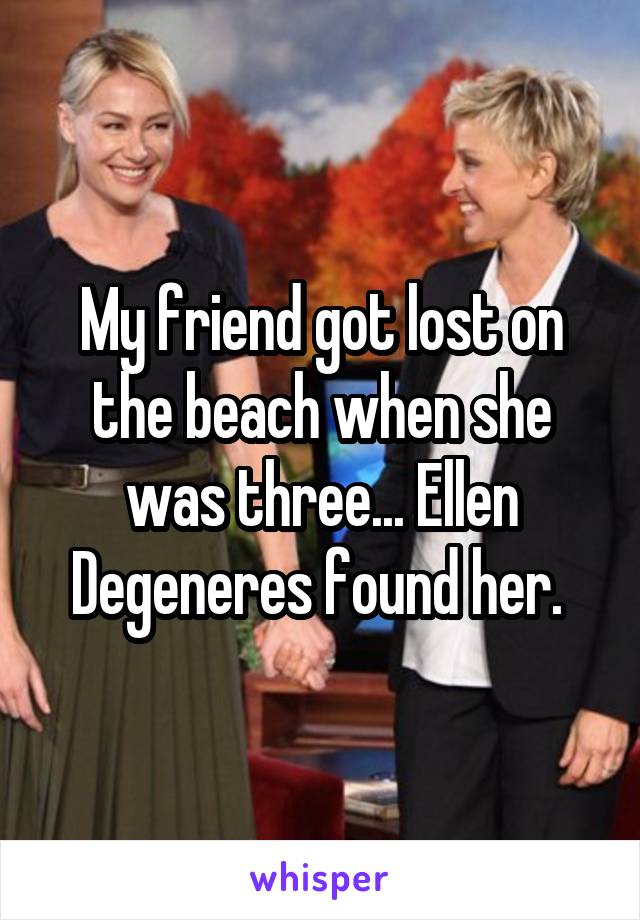 My friend got lost on the beach when she was three... Ellen Degeneres found her. 