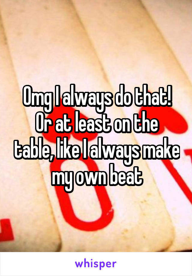 Omg I always do that!
Or at least on the table, like I always make my own beat