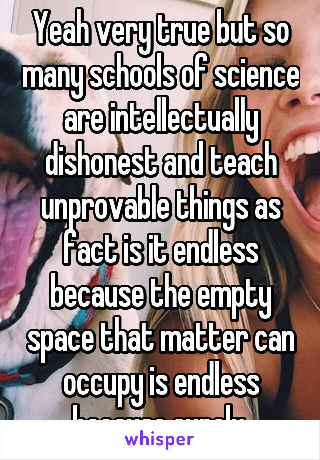 Yeah very true but so many schools of science are intellectually dishonest and teach unprovable things as fact is it endless because the empty space that matter can occupy is endless because surely 