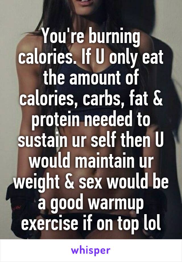 You're burning calories. If U only eat the amount of calories, carbs, fat & protein needed to sustain ur self then U would maintain ur weight & sex would be a good warmup exercise if on top lol