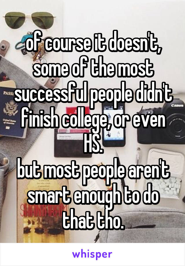 of course it doesn't, some of the most successful people didn't finish college, or even HS.
but most people aren't smart enough to do that tho.