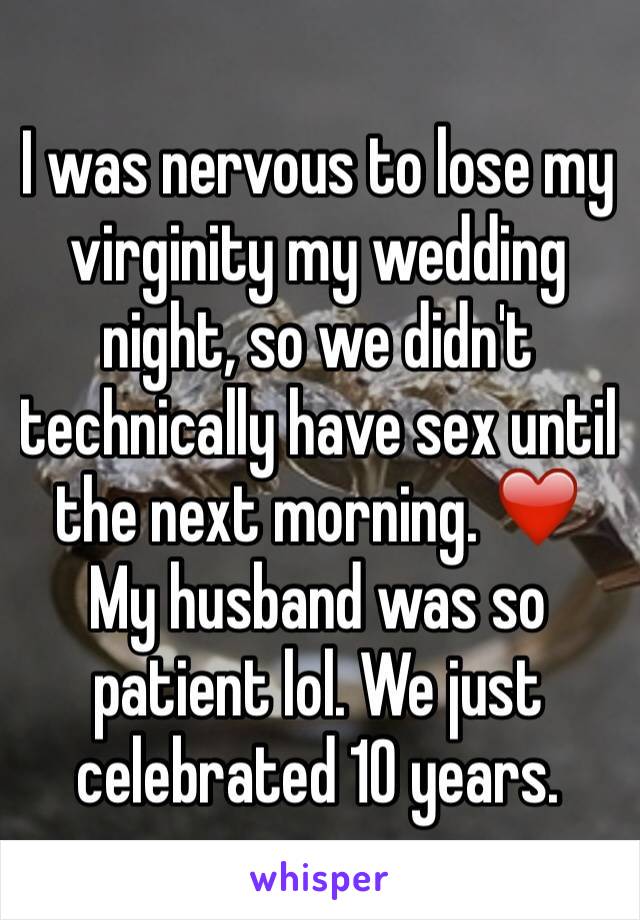 I was nervous to lose my virginity my wedding night, so we didn't technically have sex until the next morning. ❤️ My husband was so patient lol. We just celebrated 10 years. 