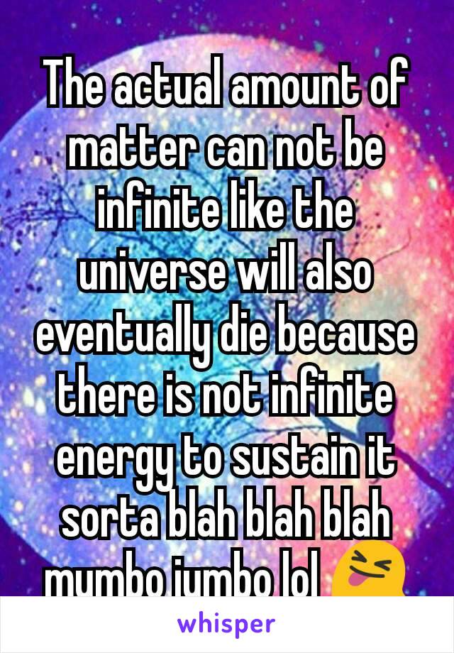 The actual amount of matter can not be infinite like the universe will also eventually die because there is not infinite energy to sustain it sorta blah blah blah mumbo jumbo lol 😝