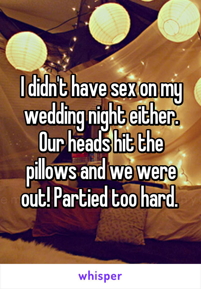 I didn't have sex on my wedding night either. Our heads hit the pillows and we were out! Partied too hard. 
