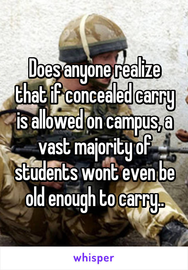 Does anyone realize that if concealed carry is allowed on campus, a vast majority of students wont even be old enough to carry..