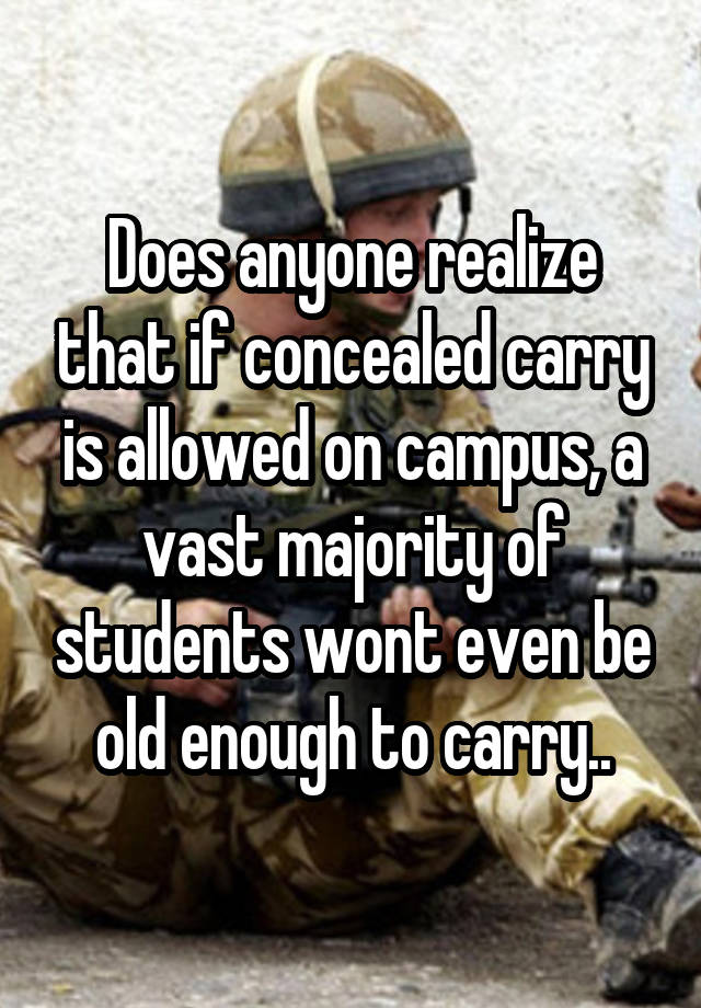 Does anyone realize that if concealed carry is allowed on campus, a vast majority of students wont even be old enough to carry..