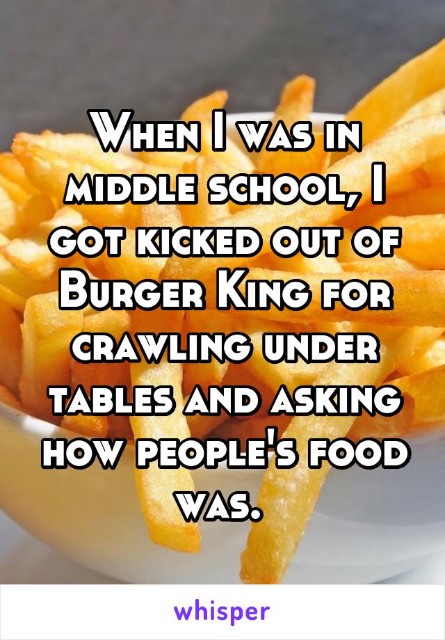 When I was in middle school, I got kicked out of Burger King for crawling under tables and asking how people's food was. 