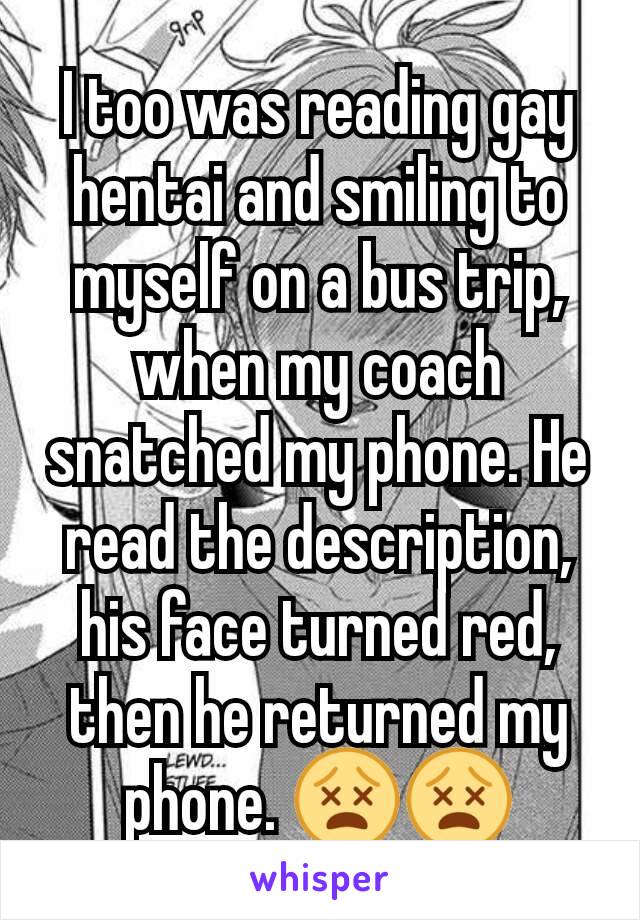 I too was reading gay hentai and smiling to myself on a bus trip, when my coach snatched my phone. He read the description, his face turned red, then he returned my phone. 😵😵