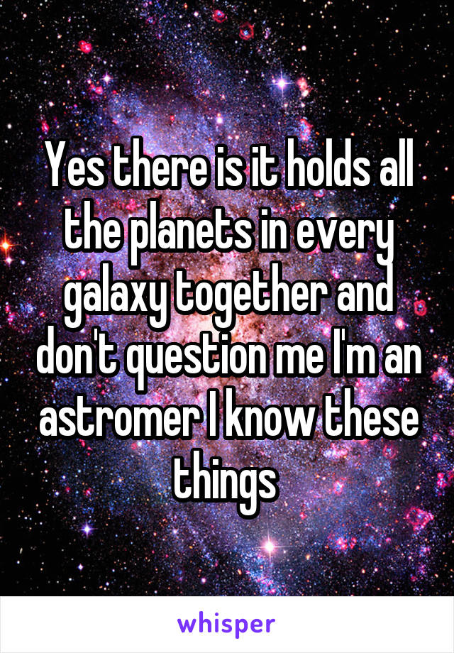 Yes there is it holds all the planets in every galaxy together and don't question me I'm an astromer I know these things 