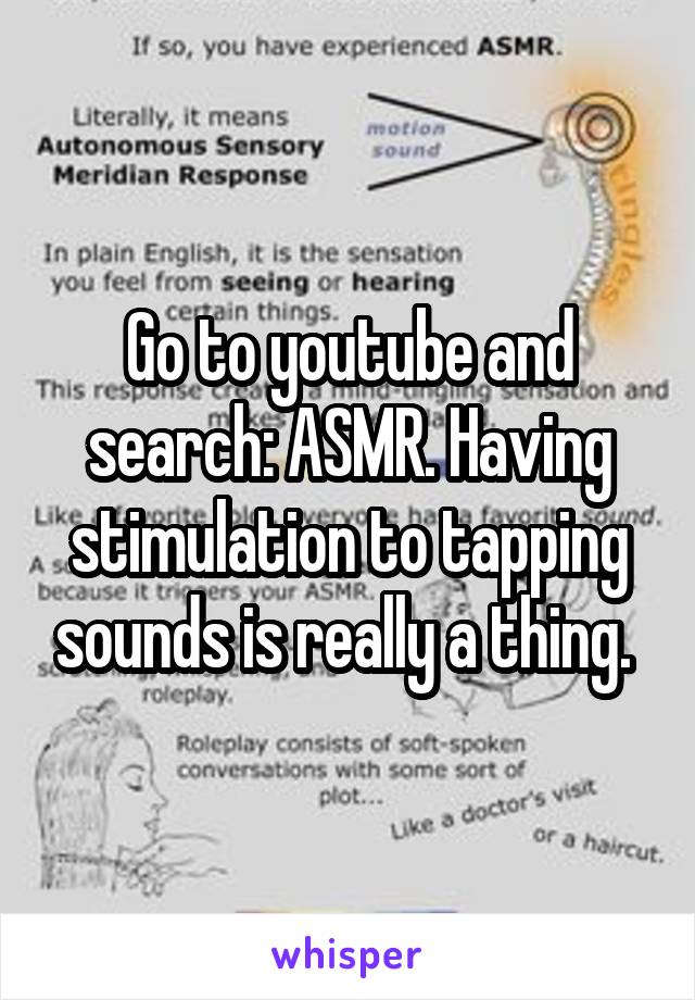 Go to youtube and search: ASMR. Having stimulation to tapping sounds is really a thing. 