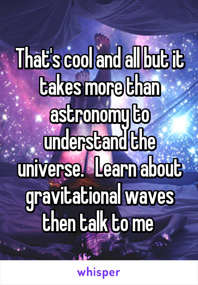 That's cool and all but it takes more than astronomy to understand the universe.   Learn about gravitational waves then talk to me 