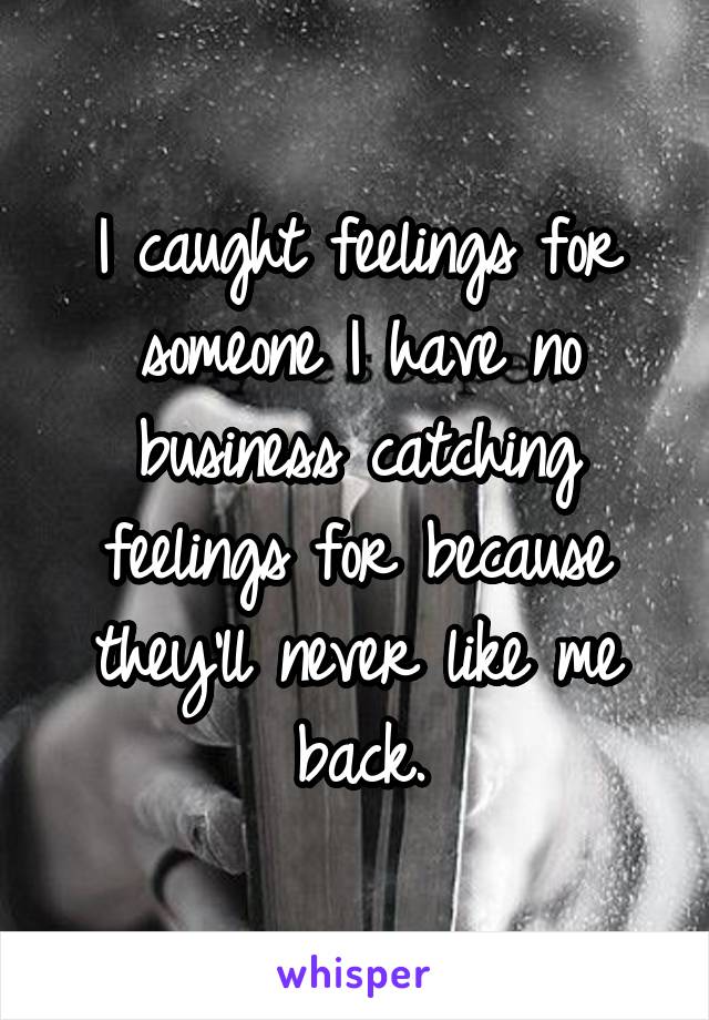 I caught feelings for someone I have no business catching feelings for because they'll never like me back.