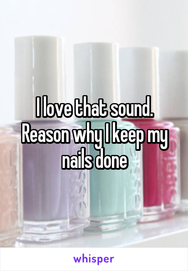 I love that sound. Reason why I keep my nails done