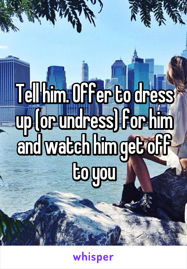Tell him. Offer to dress up (or undress) for him and watch him get off to you