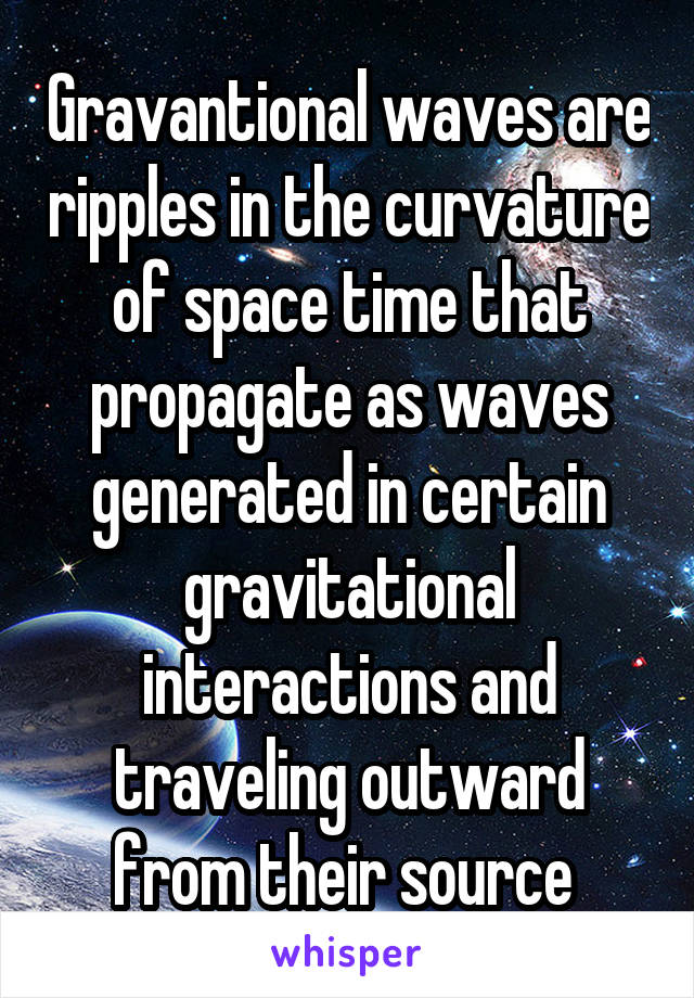 Gravantional waves are ripples in the curvature of space time that propagate as waves generated in certain gravitational interactions and traveling outward from their source 